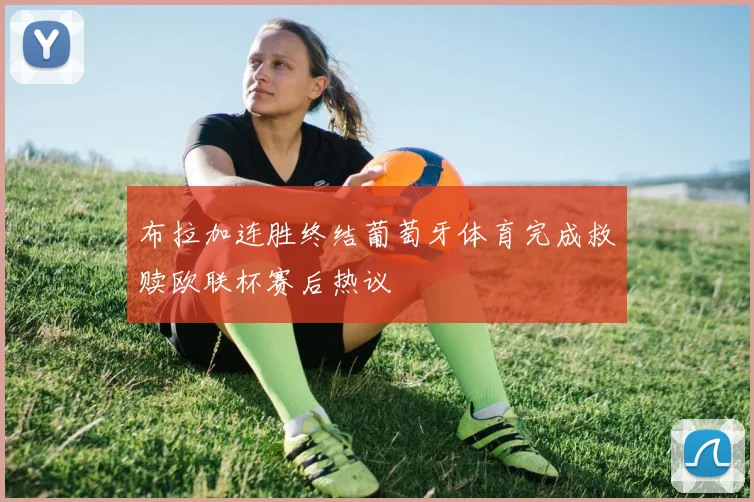 布拉加连胜终结葡萄牙体育完成救赎欧联杯赛后热议