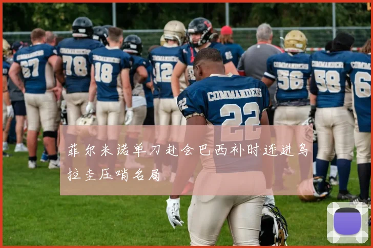 菲尔米诺单刀赴会巴西补时连进乌拉圭压哨名局