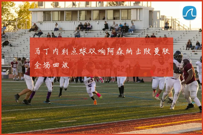 马丁内利点球双响阿森纳击败曼联全场回放