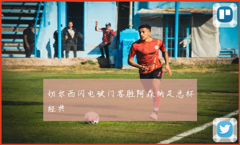 切尔西闪电破门客胜阿森纳足总杯经典
