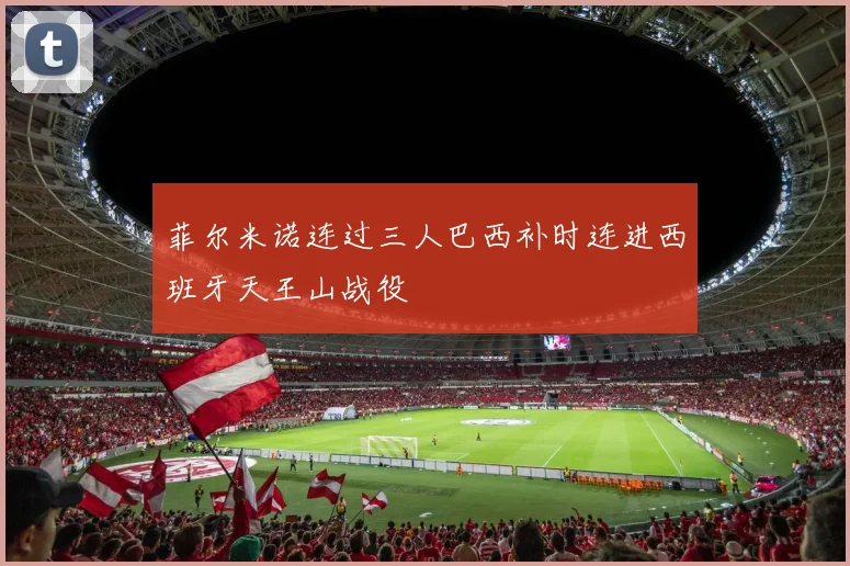 菲尔米诺连过三人巴西补时连进西班牙天王山战役
