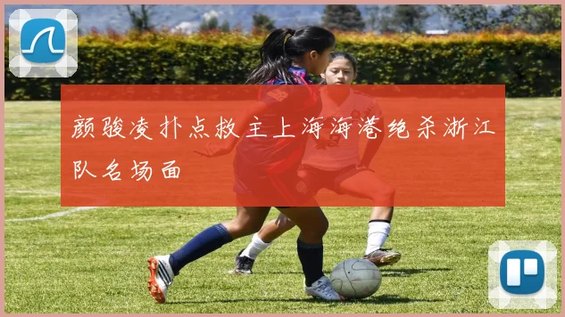 颜骏凌扑点救主上海海港绝杀浙江队名场面