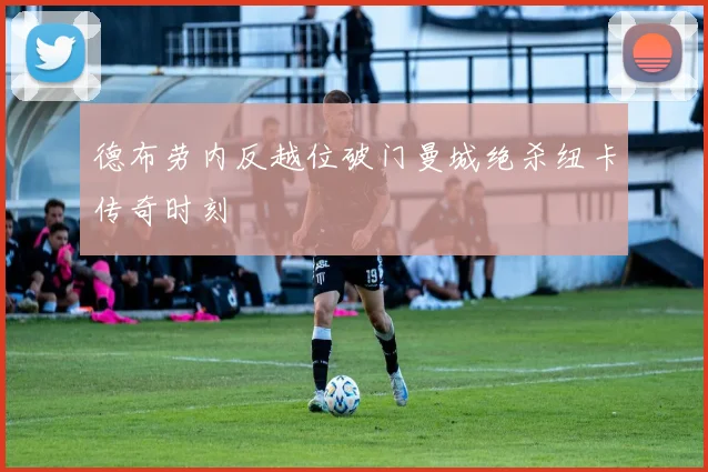 德布劳内反越位破门曼城绝杀纽卡传奇时刻