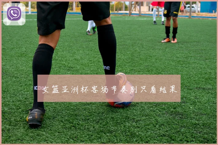 女篮亚洲杯客场节奏别只看结果