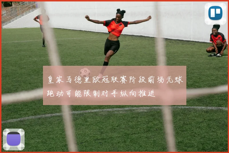 皇家马德里欧冠联赛阶段前场无球跑动可能限制对手纵向推进