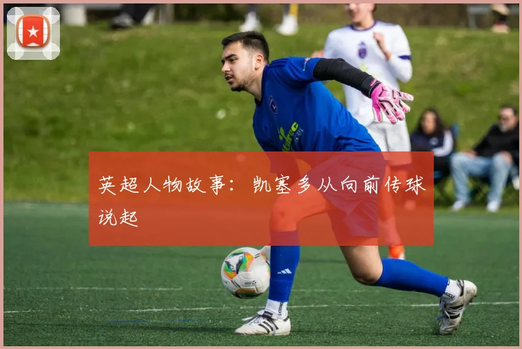 英超人物故事:凯塞多从向前传球说起