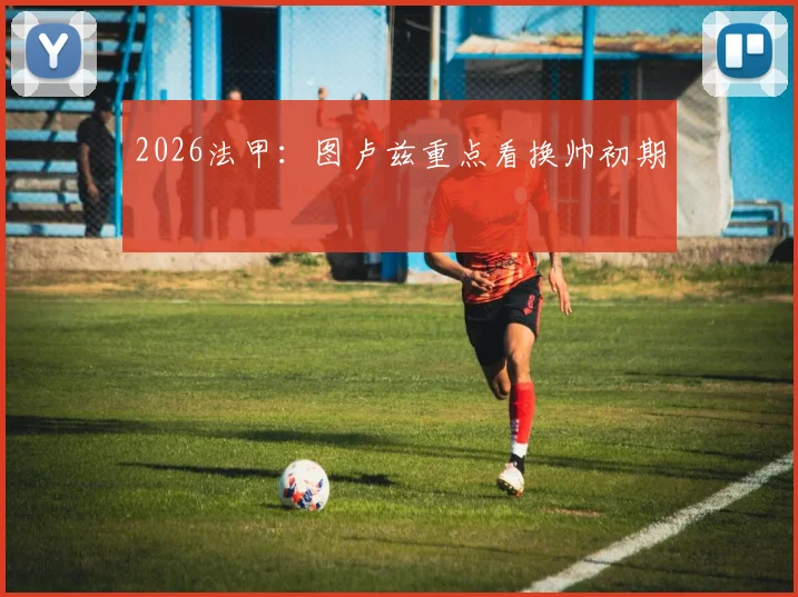 2026法甲:图卢兹重点看换帅初期