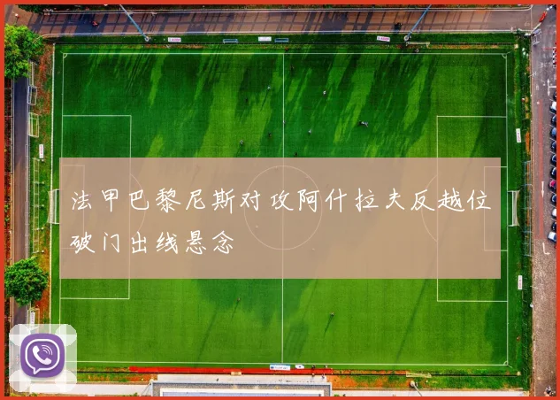 法甲巴黎尼斯对攻阿什拉夫反越位破门出线悬念