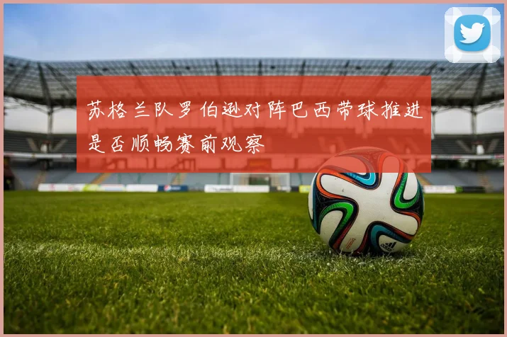 苏格兰队罗伯逊对阵巴西带球推进是否顺畅赛前观察