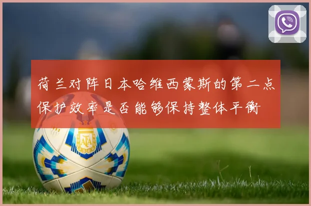 荷兰对阵日本哈维西蒙斯的第二点保护效率是否能够保持整体平衡