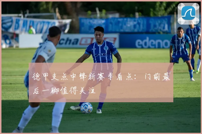 德甲支点中锋新赛季看点：门前最后一脚值得关注