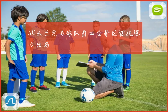 AC米兰黑马球队首回合禁区摆脱爆冷出局