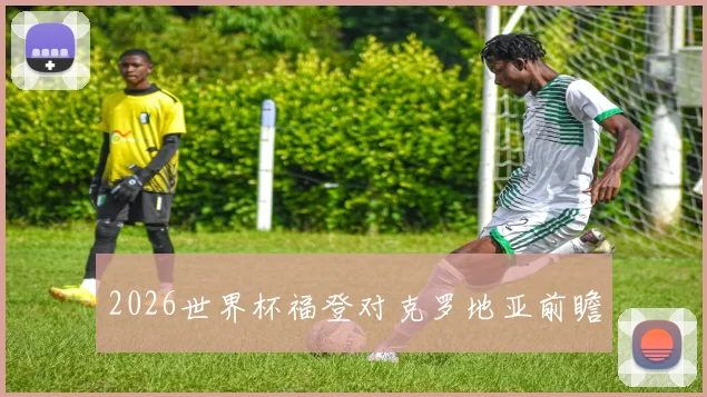 2026世界杯福登对克罗地亚前瞻