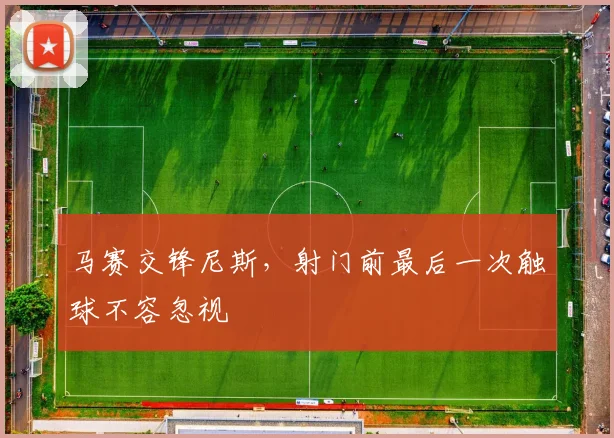 马赛交锋尼斯,射门前最后一次触球不容忽视