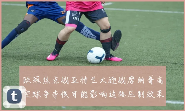 欧冠焦点战亚特兰大迎战摩纳哥高空球争夺很可能影响边路压制效果