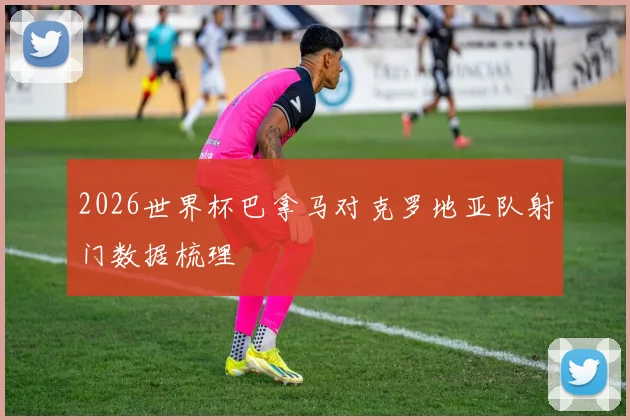 2026世界杯巴拿马对克罗地亚队射门数据梳理
