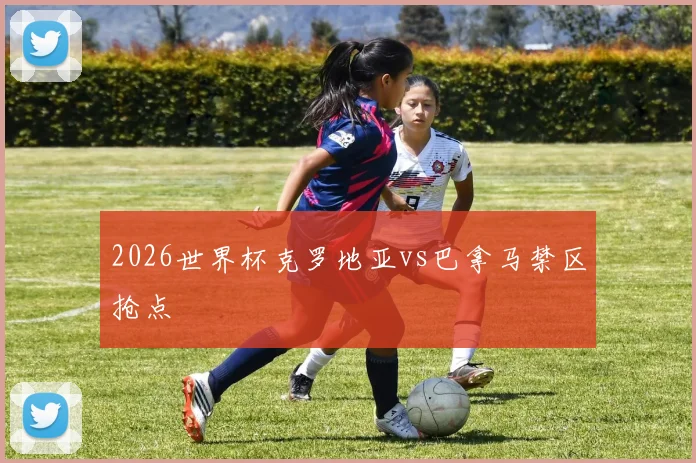 2026世界杯克罗地亚vs巴拿马禁区抢点