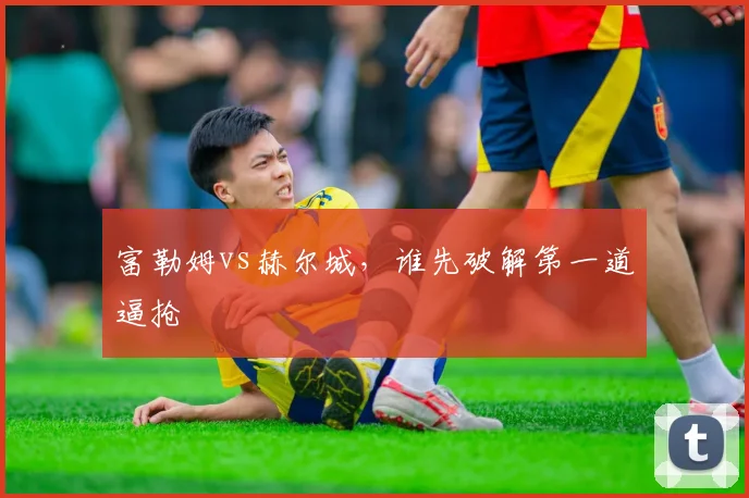 富勒姆vs赫尔城,谁先破解第一道逼抢