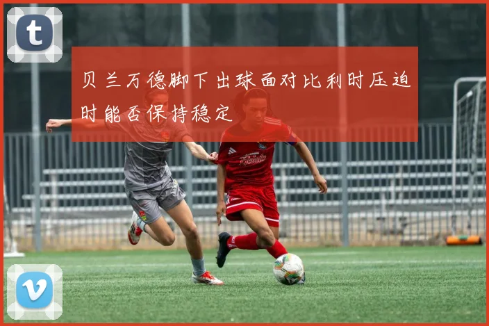 贝兰万德脚下出球面对比利时压迫时能否保持稳定