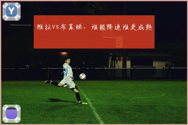 维拉vs布莱顿,谁能降速谁更成熟