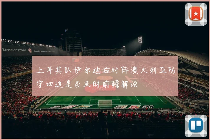 土耳其队伊尔迪兹对阵澳大利亚防守回追是否及时前瞻解读