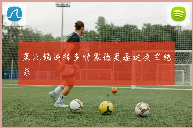 莱比锡逆转多特蒙德奥蓬达凌空绝杀