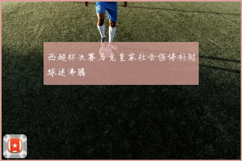 西超杯决赛马竞皇家社会伤停补时球迷沸腾