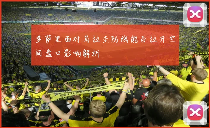 多萨里面对乌拉圭防线能否拉开空间盘口影响解析