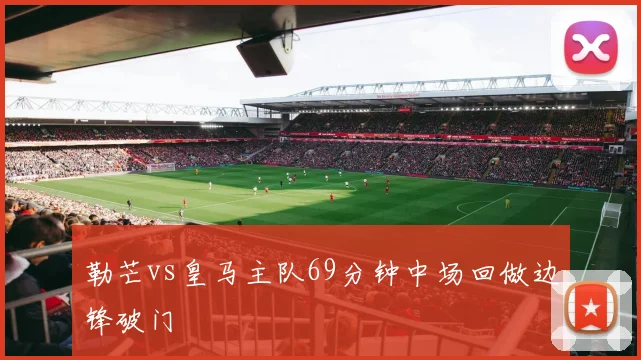 勒芒vs皇马主队69分钟中场回做边锋破门
