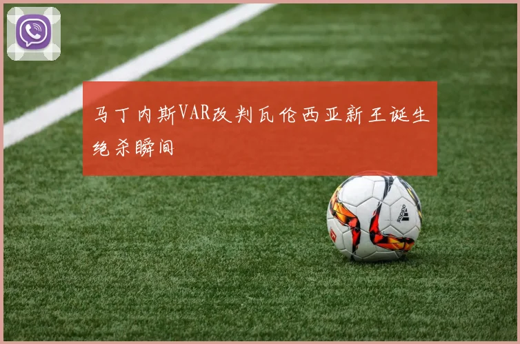 马丁内斯VAR改判瓦伦西亚新王诞生绝杀瞬间