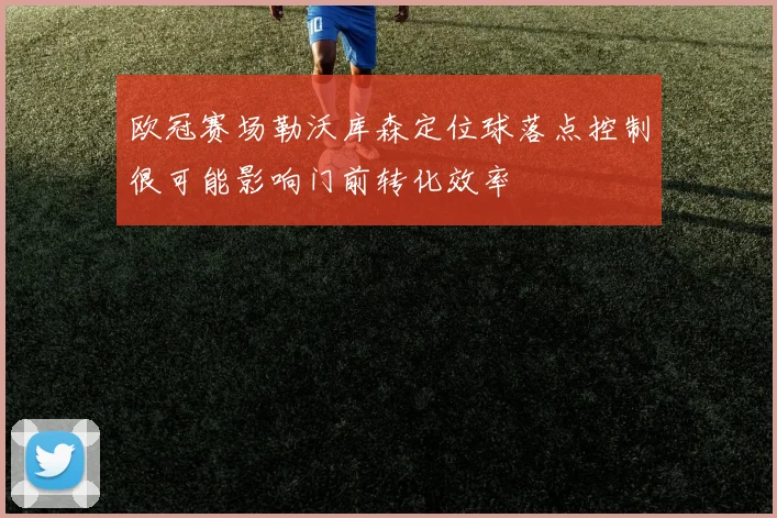 欧冠赛场勒沃库森定位球落点控制很可能影响门前转化效率