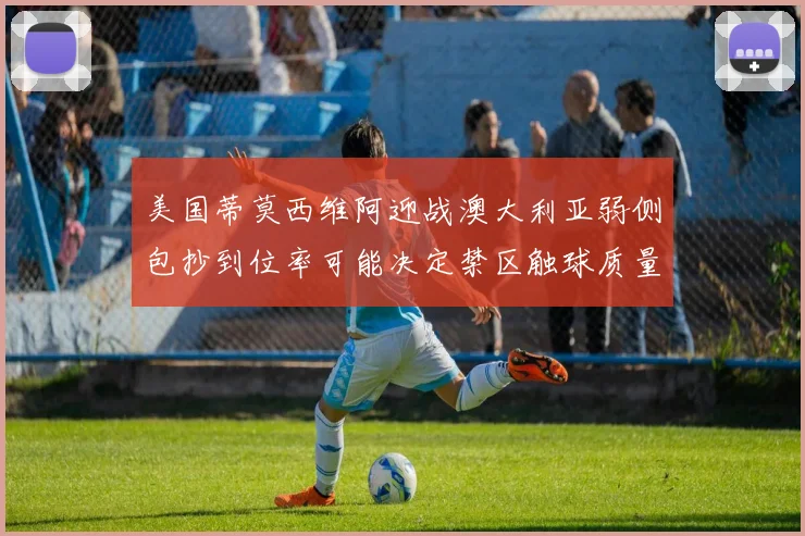美国蒂莫西维阿迎战澳大利亚弱侧包抄到位率可能决定禁区触球质量
