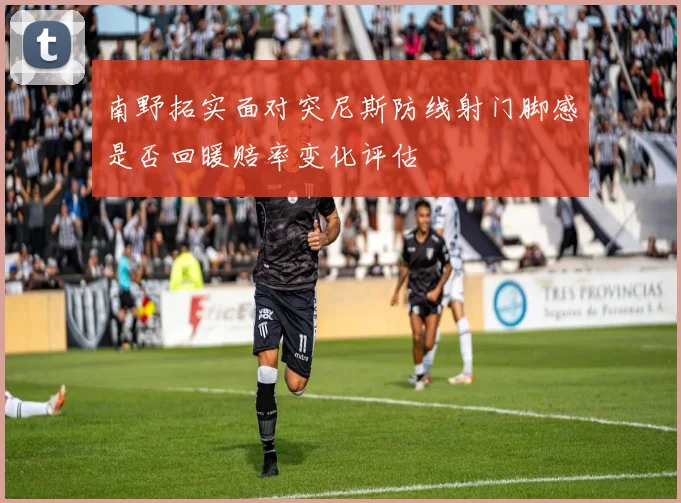 南野拓实面对突尼斯防线射门脚感是否回暖赔率变化评估