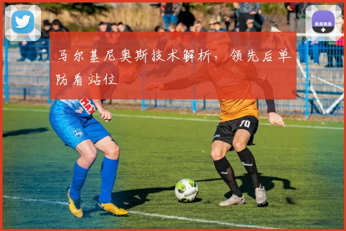 马尔基尼奥斯技术解析,领先后单防看站位