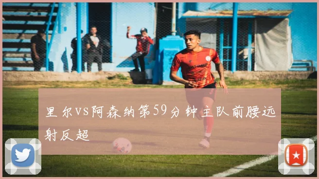里尔vs阿森纳第59分钟主队前腰远射反超