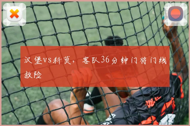 汉堡vs科莫,客队36分钟门将门线救险