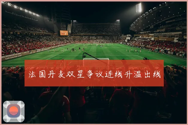 法国丹麦双星争议连线升温出线