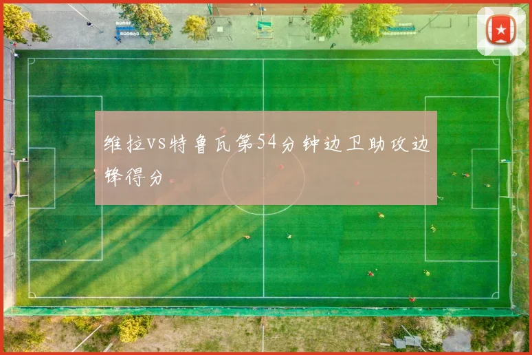 维拉vs特鲁瓦第54分钟边卫助攻边锋得分