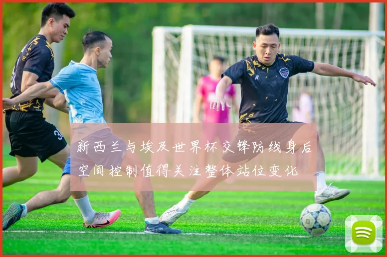 新西兰与埃及世界杯交锋防线身后空间控制值得关注整体站位变化