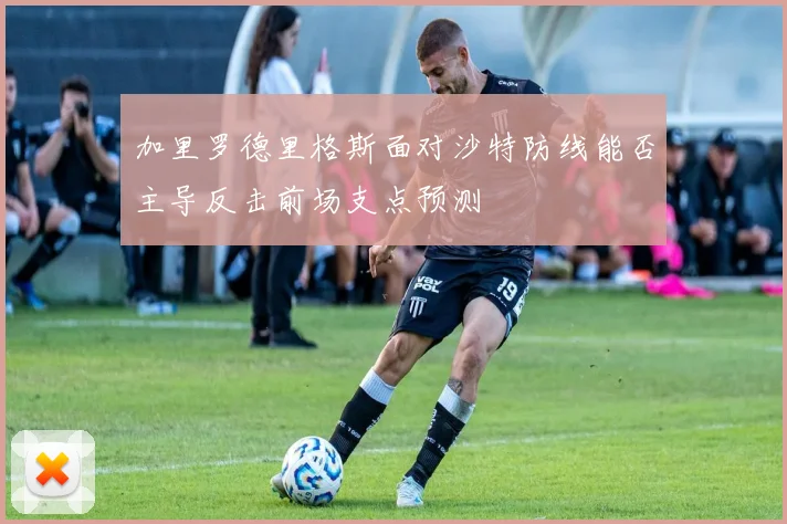 加里罗德里格斯面对沙特防线能否主导反击前场支点预测