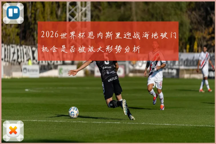 2026世界杯恩内斯里迎战海地破门机会是否被放大形势分析