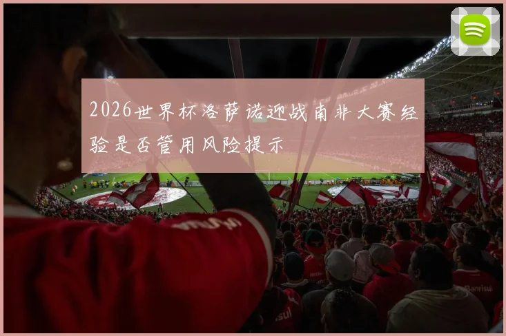 2026世界杯洛萨诺迎战南非大赛经验是否管用风险提示
