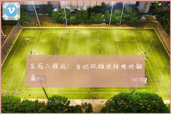 亚冠八强战:吉达双雄逆转绝地翻盘