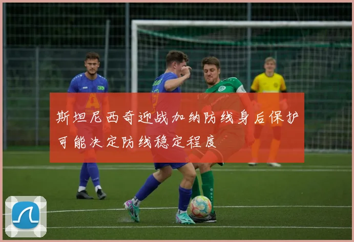 斯坦尼西奇迎战加纳防线身后保护可能决定防线稳定程度
