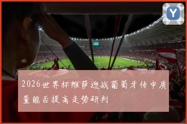 2026世界杯维萨迎战葡萄牙传中质量能否提高走势研判