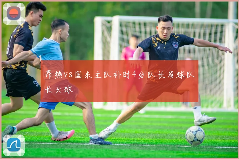 昂热vs国米主队补时4分队长角球队长头球