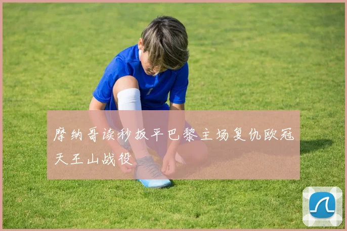 摩纳哥读秒扳平巴黎主场复仇欧冠天王山战役