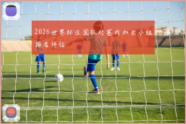 2026世界杯法国队对塞内加尔小组排名评估
