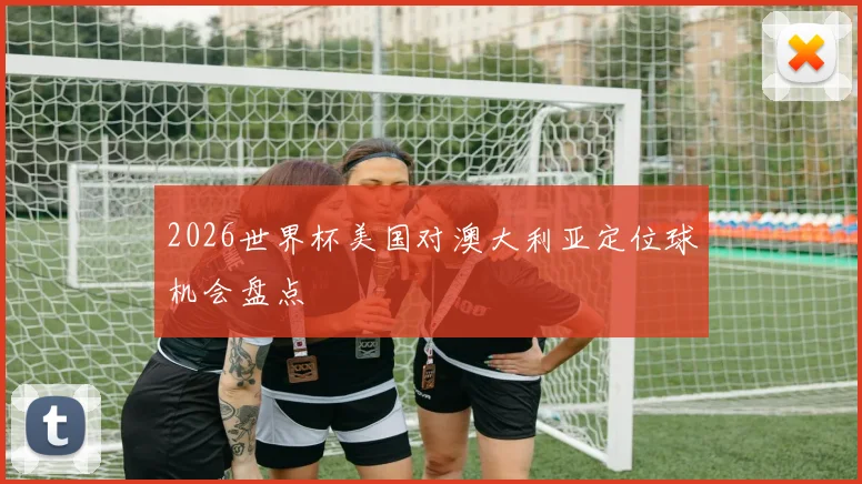 2026世界杯美国对澳大利亚定位球机会盘点