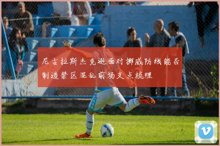 尼古拉斯杰克逊面对挪威防线能否制造禁区混乱前场支点梳理